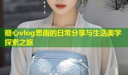 糖心vlog思雨的日常分享与生活美学探索之旅