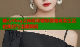 糖心Vlog女神师师带你领略真实生活的美好与温暖瞬间