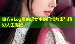 糖心VLog唐伯虎女主的日常故事与精彩人生揭秘