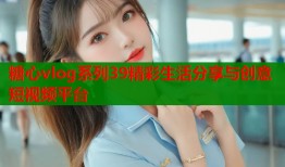 糖心vlog系列39精彩生活分享与创意短视频平台