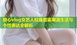 糖心vlog女艺人纹身图鉴潮流生活与个性表达全解析