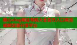 糖心vlog网址导航大全官方入口高清视频资源分享平台