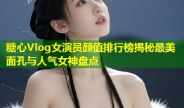 糖心Vlog女演员颜值排行榜揭秘最美面孔与人气女神盘点