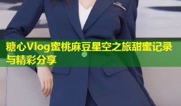 糖心Vlog蜜桃麻豆星空之旅甜蜜记录与精彩分享