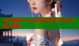 袖子猫糖心vlog精彩日常分享平台功能全解析