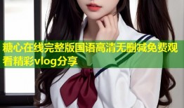 糖心在线完整版国语高清无删减免费观看精彩vlog分享
