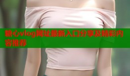 糖心vlog网址最新入口分享及精彩内容推荐