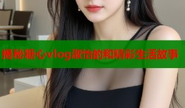 揭秘糖心vlog淑怡的和精彩生活故事