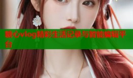 糖心vlog精彩生活记录与智能编辑平台