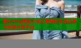 糖心vlog网址大全汇聚精彩生活记录与创意分享平台