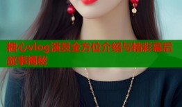 糖心vlog演员全方位介绍与精彩幕后故事揭秘