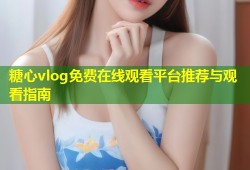 糖心vlog免费在线观看平台推荐与观看指南