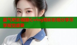 霸气吧影视糖心vlog精彩影视分享尽享视觉盛宴