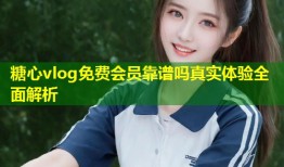 糖心vlog免费会员靠谱吗真实体验全面解析