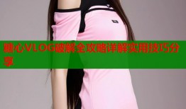 糖心VLOG破解全攻略详解实用技巧分享