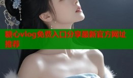 糖心vlog免费入口分享最新官方网址推荐