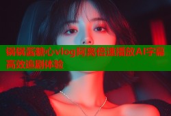 锅锅酱糖心vlog阿离倍速播放AI字幕高效追剧体验