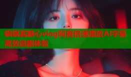 锅锅酱糖心vlog阿离倍速播放AI字幕高效追剧体验