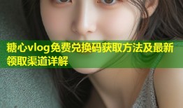 糖心vlog免费兑换码获取方法及最新领取渠道详解