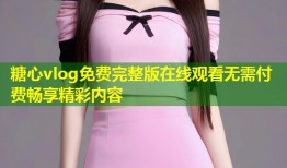 糖心vlog免费完整版在线观看无需付费畅享精彩内容