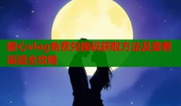 糖心vlog免费兑换码获取方法及查看渠道全攻略