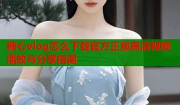 糖心vlog怎么下载官方正版高清视频播放与分享指南