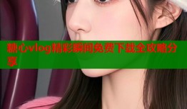糖心vlog精彩瞬间免费下载全攻略分享