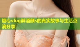 糖心vlog醉酒颜s的真实故事与生活点滴分享
