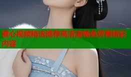 糖心视频精选推荐高清流畅免费看精彩内容