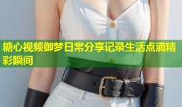 糖心视频御梦日常分享记录生活点滴精彩瞬间