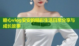 糖心vlog安安的精彩生活日常分享与成长故事
