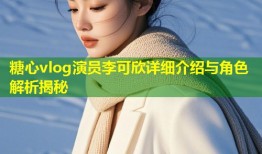 糖心vlog演员李可欣详细介绍与角色解析揭秘