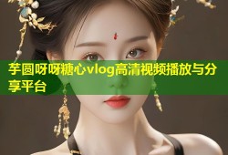 芋圆呀呀糖心vlog高清视频播放与分享平台