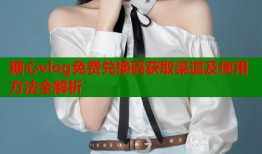 糖心vlog免费兑换码获取渠道及使用方法全解析