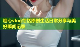 糖心vlog恬恬原创生活日常分享与美好瞬间记录