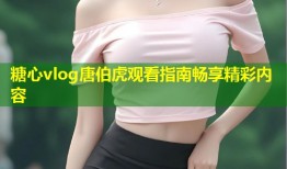 糖心vlog唐伯虎观看指南畅享精彩内容