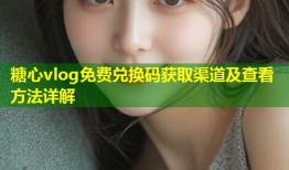 糖心vlog免费兑换码获取渠道及查看方法详解