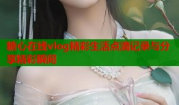 糖心在线vlog精彩生活点滴记录与分享精彩瞬间