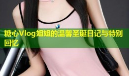 糖心Vlog姐姐的温馨圣诞日记与特别回忆