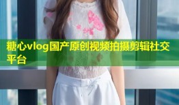 糖心vlog国产原创视频拍摄剪辑社交平台