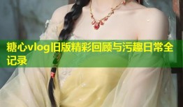 糖心vlog旧版精彩回顾与污趣日常全记录