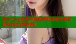 糖心vlog免费兑换码领取攻略全解析助你轻松获取福利