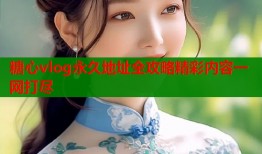 糖心vlog永久地址全攻略精彩内容一网打尽