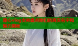 糖心vlog女神盘点她们的真实名字和魅力揭秘