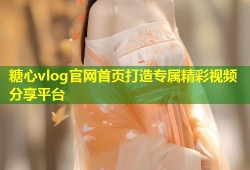 糖心vlog官网首页打造专属精彩视频分享平台