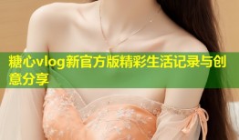 糖心vlog新官方版精彩生活记录与创意分享