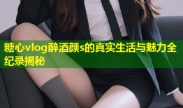 糖心vlog醉酒颜s的真实生活与魅力全纪录揭秘