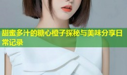 甜蜜多汁的糖心橙子探秘与美味分享日常记录