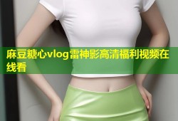 麻豆糖心vlog雷神影高清福利视频在线看