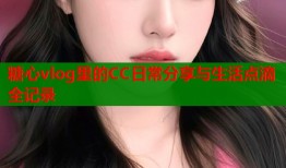 糖心vlog里的CC日常分享与生活点滴全记录